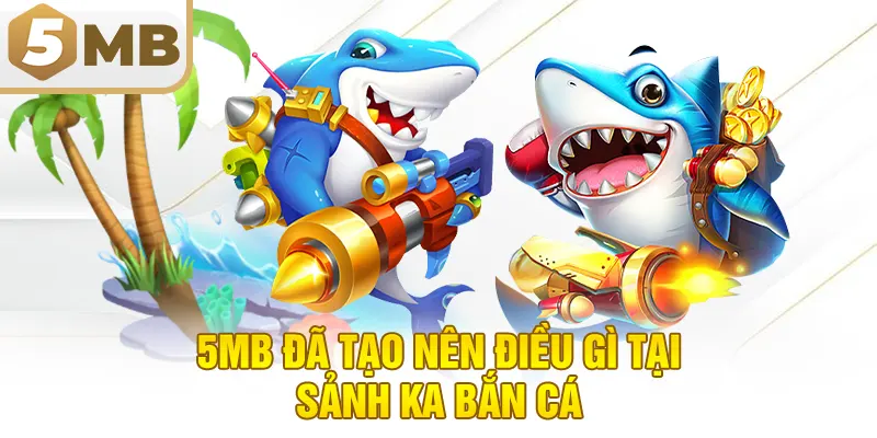 5MB Đã Tạo Nên Điều Gì Tại Sảnh KA Bắn Cá