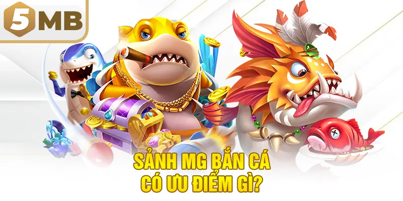 Sảnh MG Bắn Cá Có Ưu Điểm Gì?